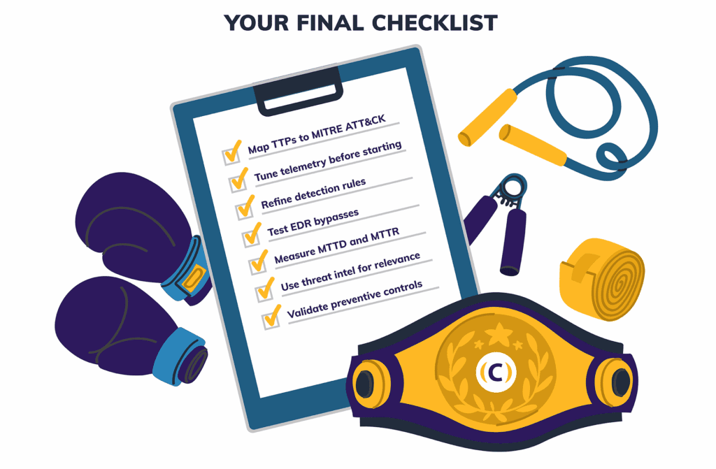 Your Final Checklist a. Map TTPs to MITRE ATT&CK b. Tune telemetry before starting c. Refine detection rules d. Test EDR bypasses e. Measure MTTD and MTTR f. Use threat intel for relevance g. Validate preventive controls 